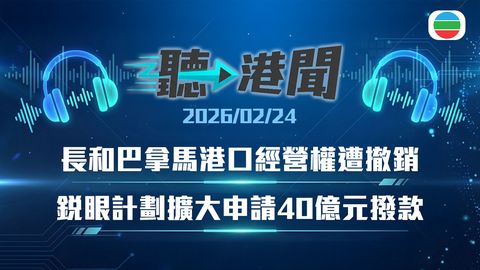 聽▶︎港聞｜長和巴拿馬港口經營權遭撤銷　銳眼計劃擴大申請40億元　宏福苑安置｜2026年2月24日