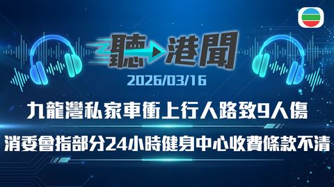 聽▶︎港聞｜九龍灣私家車衝上行人路9人傷　部分健身中心收費條款不清　消委會關注油價急升｜2026年3月16日