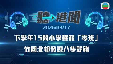 聽▶︎港聞｜下學年15間小學獲派「0班」　古洞地盤發現戰時炸彈　竹園北邨發現八隻野豬｜2026年3月17日