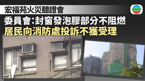 宏福苑火災聽證會｜委員會：封窗發泡膠部分不阻燃　居民向消防處投訴不獲受理